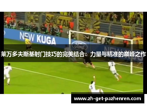 莱万多夫斯基射门技巧的完美结合：力量与精准的巅峰之作