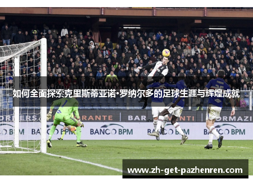 如何全面探索克里斯蒂亚诺·罗纳尔多的足球生涯与辉煌成就
