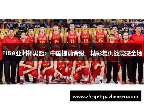 FIBA亚洲杯男篮：中国提前晋级，精彩复仇战震撼全场