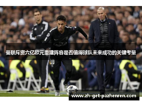 曼联斥资六亿欧元重建阵容是否值得球队未来成功的关键考量