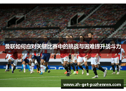 曼联如何应对关键比赛中的挑战与困难提升战斗力