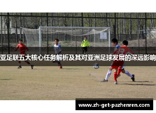 亚足联五大核心任务解析及其对亚洲足球发展的深远影响