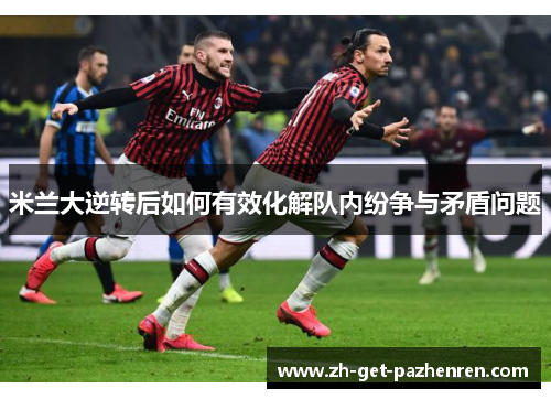 米兰大逆转后如何有效化解队内纷争与矛盾问题