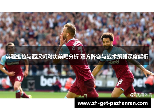 英超维拉与西汉姆对决前瞻分析 双方阵容与战术策略深度解析