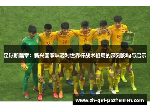 足球新篇章：新兴国家崛起对世界杯战术格局的深刻影响与启示