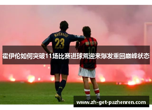 霍伊伦如何突破11场比赛进球荒迎来爆发重回巅峰状态