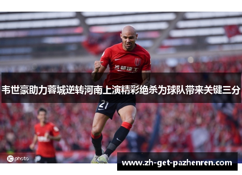 韦世豪助力蓉城逆转河南上演精彩绝杀为球队带来关键三分 韦世豪助力蓉城逆转河南上演精彩绝杀为球队带来关键三分