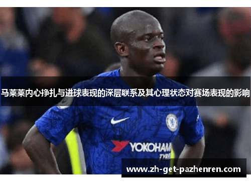 马莱莱内心挣扎与进球表现的深层联系及其心理状态对赛场表现的影响 马莱莱内心挣扎与进球表现的深层联系及其心理状态对赛场表现的影响