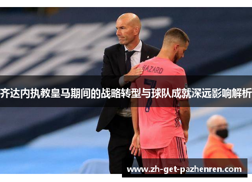 齐达内执教皇马期间的战略转型与球队成就深远影响解析 齐达内执教皇马期间的战略转型与球队成就深远影响解析
