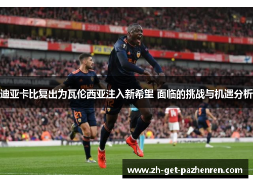 迪亚卡比复出为瓦伦西亚注入新希望 面临的挑战与机遇分析 迪亚卡比复出为瓦伦西亚注入新希望 面临的挑战与机遇分析