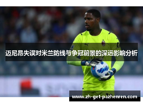 迈尼昂失误对米兰防线与争冠前景的深远影响分析