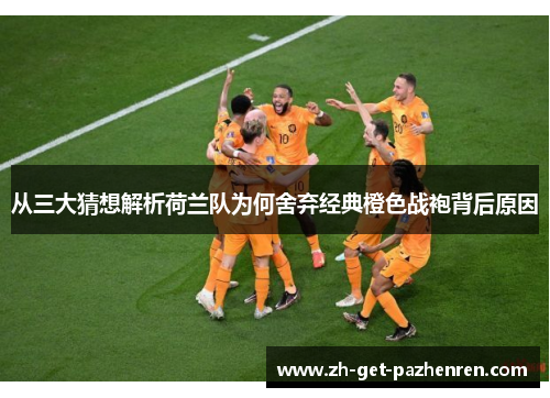 从三大猜想解析荷兰队为何舍弃经典橙色战袍背后原因