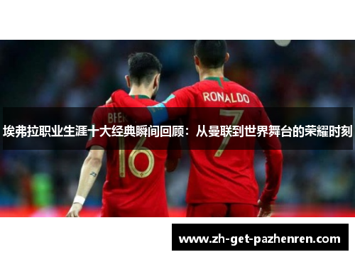 埃弗拉职业生涯十大经典瞬间回顾:从曼联到世界舞台的荣耀时刻 埃弗拉职业生涯十大经典瞬间回顾:从曼联到世界舞台的荣耀时刻