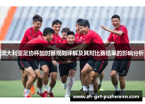 澳大利亚足协杯加时赛规则详解及其对比赛结果的影响分析
