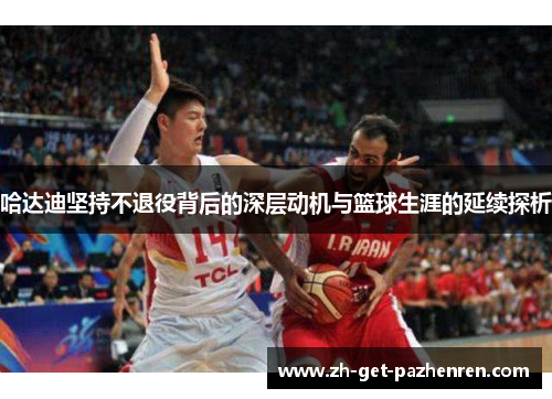 哈达迪坚持不退役背后的深层动机与篮球生涯的延续探析
