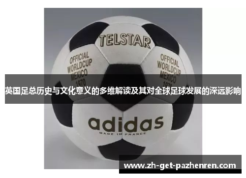 英国足总历史与文化意义的多维解读及其对全球足球发展的深远影响 英国足总历史与文化意义的多维解读及其对全球足球发展的深远影响