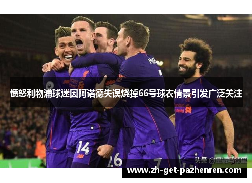 愤怒利物浦球迷因阿诺德失误烧掉66号球衣情景引发广泛关注