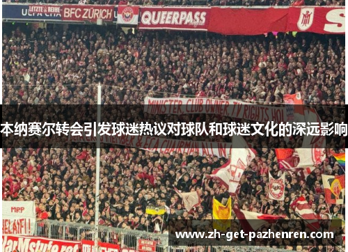 本纳赛尔转会引发球迷热议对球队和球迷文化的深远影响