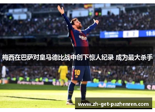 梅西在巴萨对皇马德比战中创下惊人纪录 成为最大杀手