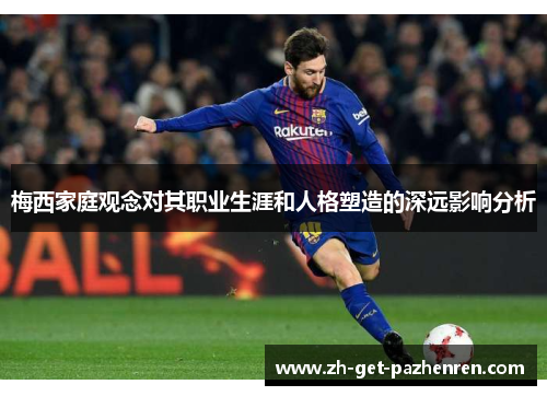 梅西家庭观念对其职业生涯和人格塑造的深远影响分析