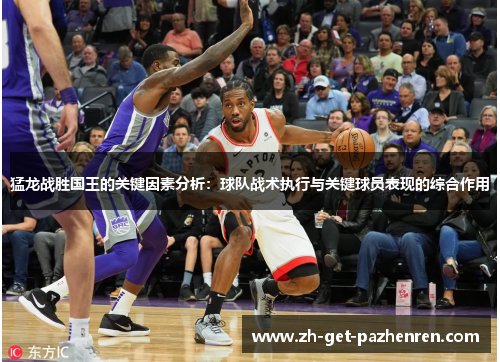 猛龙战胜国王的关键因素分析:球队战术执行与关键球员表现的综合作用 猛龙战胜国王的关键因素分析:球队战术执行与关键球员表现的综合作用