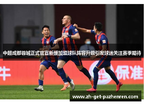 中超成都蓉城正式官宣新援加盟球队阵容升级引发球迷关注赛季期待