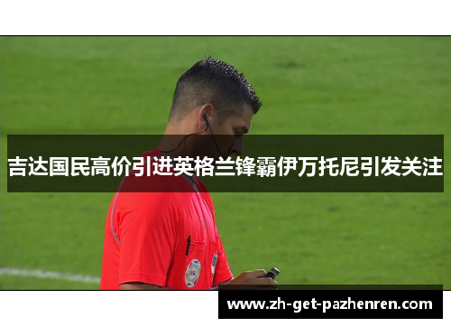 吉达国民高价引进英格兰锋霸伊万托尼引发关注