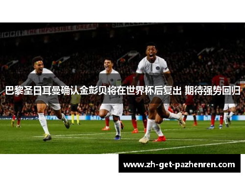 巴黎圣日耳曼确认金彭贝将在世界杯后复出 期待强势回归 巴黎圣日耳曼确认金彭贝将在世界杯后复出 期待强势回归