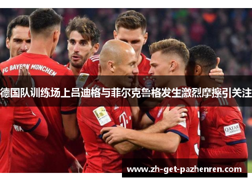 德国队训练场上吕迪格与菲尔克鲁格发生激烈摩擦引关注 德国队训练场上吕迪格与菲尔克鲁格发生激烈摩擦引关注