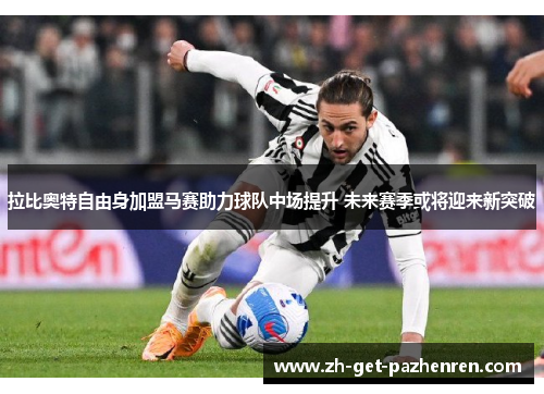 拉比奥特自由身加盟马赛助力球队中场提升 未来赛季或将迎来新突破