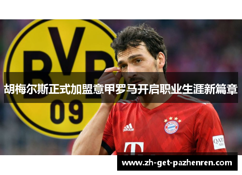 胡梅尔斯正式加盟意甲罗马开启职业生涯新篇章 胡梅尔斯正式加盟意甲罗马开启职业生涯新篇章