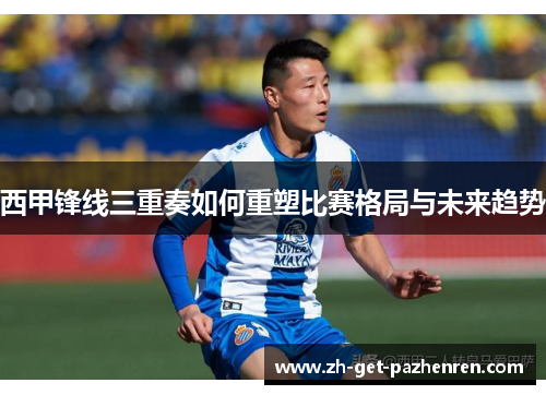 西甲锋线三重奏如何重塑比赛格局与未来趋势 西甲锋线三重奏如何重塑比赛格局与未来趋势