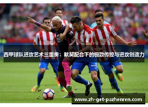 西甲球队进攻艺术三重奏:默契配合下的极致传控与进攻创造力 西甲球队进攻艺术三重奏:默契配合下的极致传控与进攻创造力