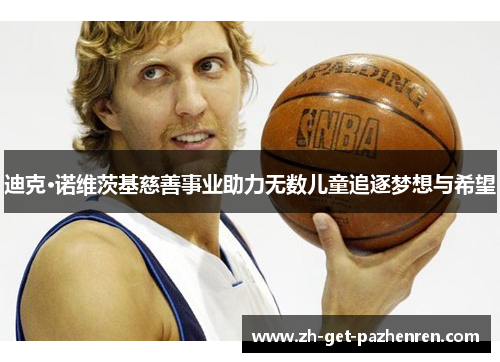 迪克·诺维茨基慈善事业助力无数儿童追逐梦想与希望