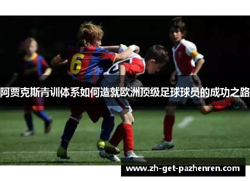 阿贾克斯青训体系如何造就欧洲顶级足球球员的成功之路