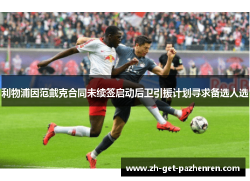 利物浦因范戴克合同未续签启动后卫引援计划寻求备选人选 利物浦因范戴克合同未续签启动后卫引援计划寻求备选人选