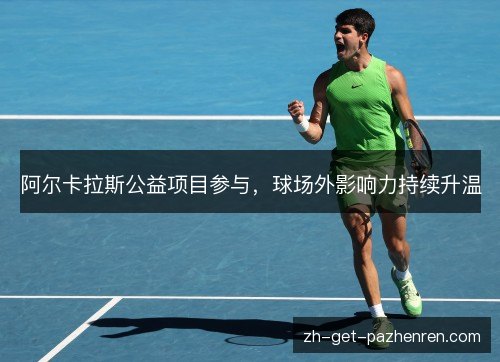 阿尔卡拉斯公益项目参与，球场外影响力持续升温