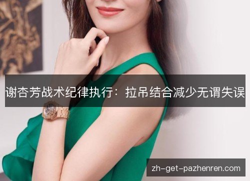 谢杏芳战术纪律执行:拉吊结合减少无谓失误 谢杏芳战术纪律执行:拉吊结合减少无谓失误