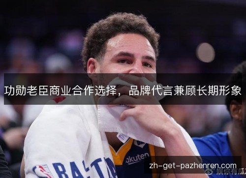 功勋老臣商业合作选择,品牌代言兼顾长期形象 功勋老臣商业合作选择,品牌代言兼顾长期形象