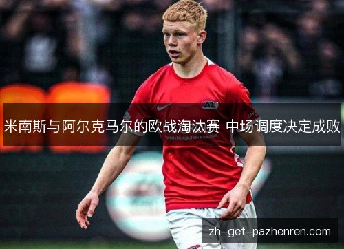 米南斯与阿尔克马尔的欧战淘汰赛 中场调度决定成败 米南斯与阿尔克马尔的欧战淘汰赛 中场调度决定成败